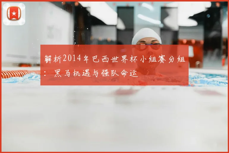 解析2014年巴西世界杯小组赛分组：黑马机遇与强队命运