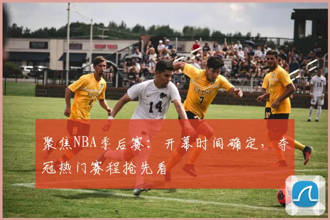 聚焦NBA季后赛：开幕时间确定，夺冠热门赛程抢先看