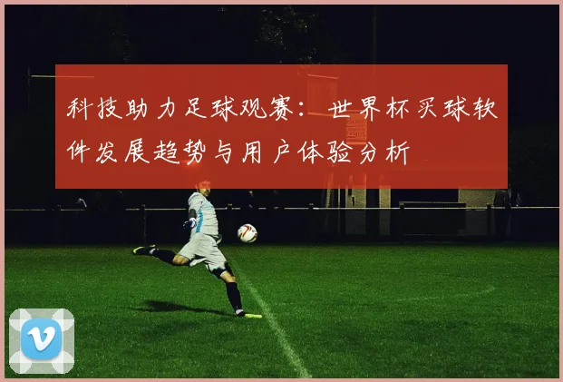 科技助力足球观赛：世界杯买球软件发展趋势与用户体验分析